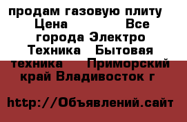 продам газовую плиту. › Цена ­ 10 000 - Все города Электро-Техника » Бытовая техника   . Приморский край,Владивосток г.